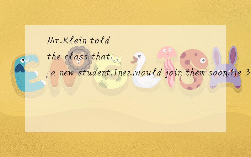 Mr.Klein told the class that a new student,Inez,would join them soon.He 31 that Inez was deaf.She “talked” with others by using sign language.Mr.Klein knew sign language,and he decided to teach 32 students so that they could also “talk with Ine