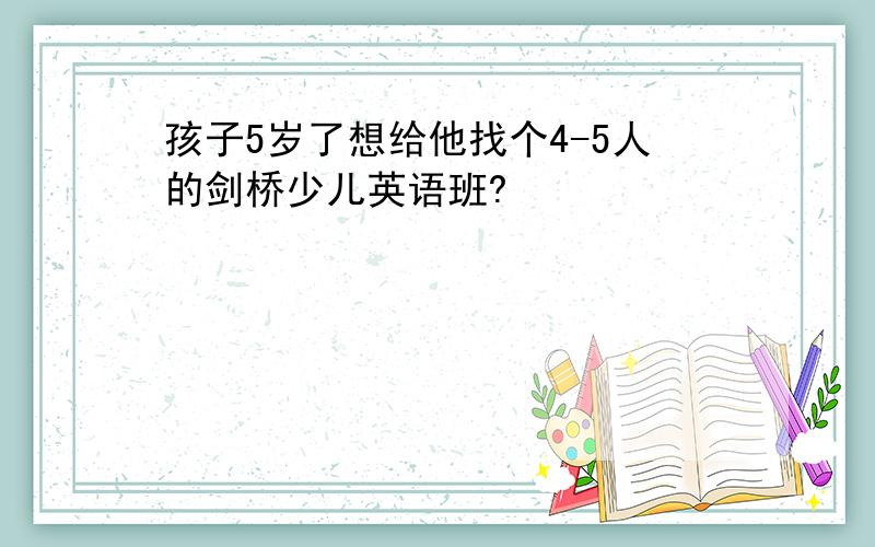 孩子5岁了想给他找个4-5人的剑桥少儿英语班?