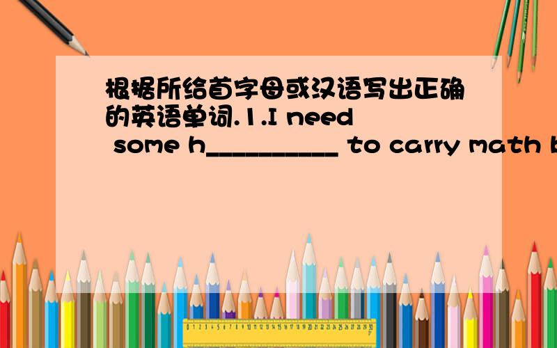 根据所给首字母或汉语写出正确的英语单词.1.I need some h__________ to carry math books here.1.I need some h__________ to carry math books here.2.The shore s___________ kinds of things.They are very cheap.3.The books are on s_________