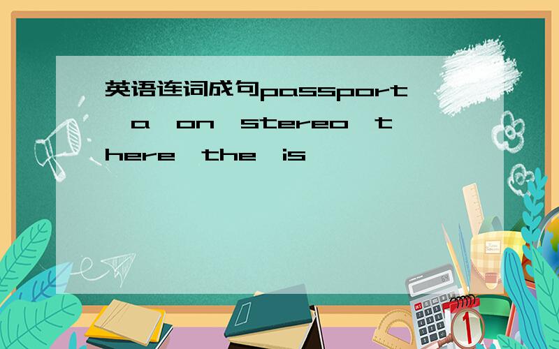 英语连词成句passport,a,on,stereo,there,the,is