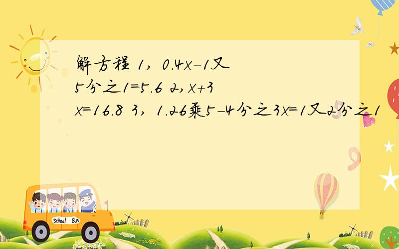 解方程 1, 0.4x-1又5分之1=5.6 2,x+3x=16.8 3, 1.26乘5-4分之3x=1又2分之1