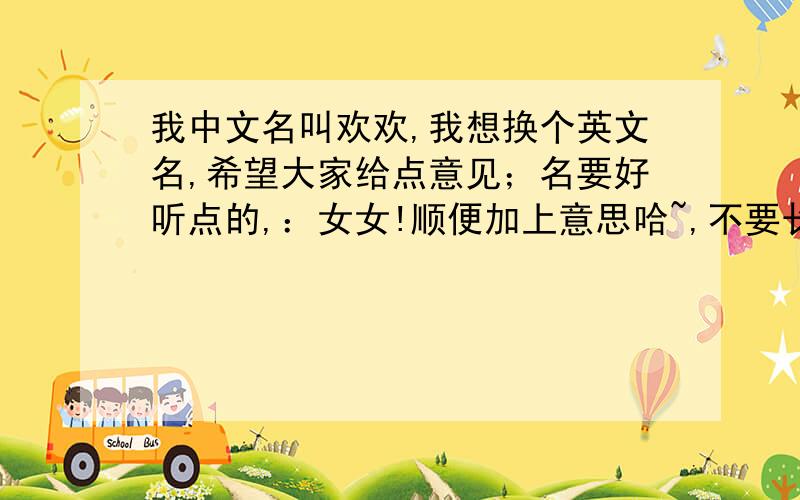 我中文名叫欢欢,我想换个英文名,希望大家给点意见；名要好听点的,：女女!顺便加上意思哈~,不要长长的!