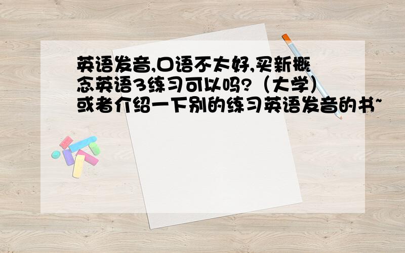 英语发音,口语不太好,买新概念英语3练习可以吗?（大学）或者介绍一下别的练习英语发音的书~