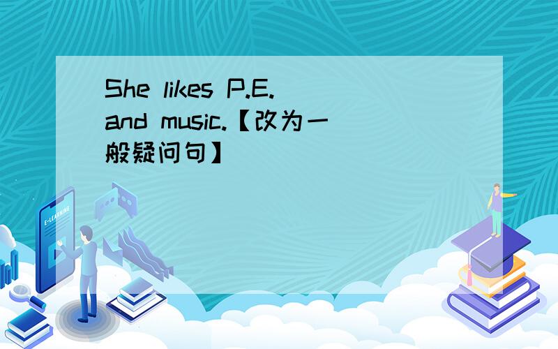 She likes P.E.and music.【改为一般疑问句】