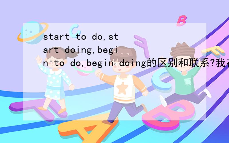 start to do,start doing,begin to do,begin doing的区别和联系?我在friends里听到这么一句话Chandler:All of a sudden,the phone starts to ring.Now I don't know what to do,everybody starts looking at me.前面用的start to,后面用的start