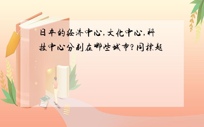 日本的经济中心,文化中心,科技中心分别在哪些城市?同标题