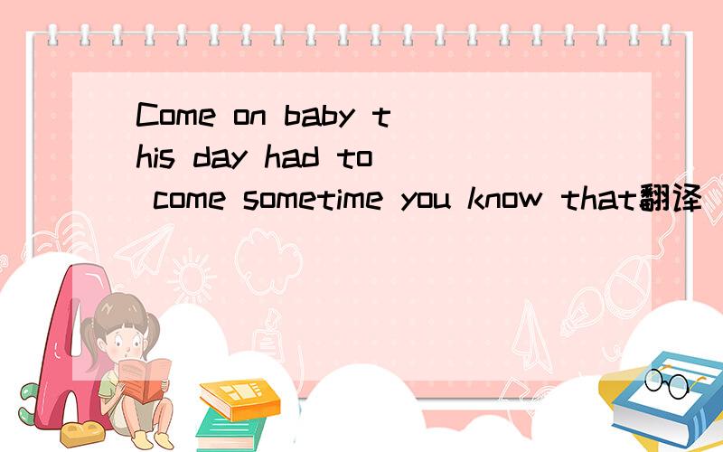 Come on baby this day had to come sometime you know that翻译