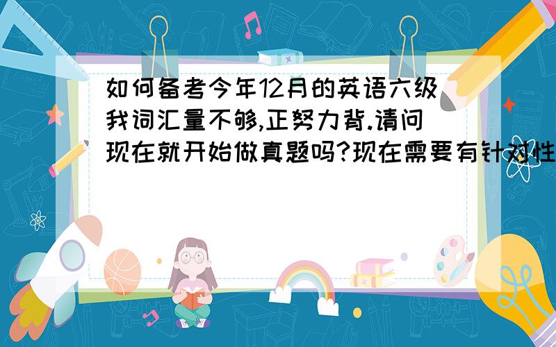 如何备考今年12月的英语六级我词汇量不够,正努力背.请问现在就开始做真题吗?现在需要有针对性的锻炼阅读吗?要不要买本专门练习阅读的书?还有听力,要不要买本书每天一套的练习?我四级