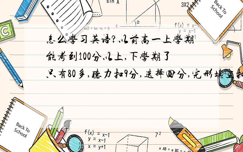 怎么学习英语?以前高一上学期能考到100分以上,下学期了只有80多,听力扣9分,选择四分,完形填空扣13分阅读扣14适当形势扣6分作文扣9分还有句子翻译全错,我怎么才能学好?具体拒绝复制!