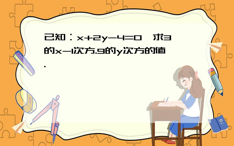 已知：x+2y-4=0,求3的x-1次方.9的y次方的值.