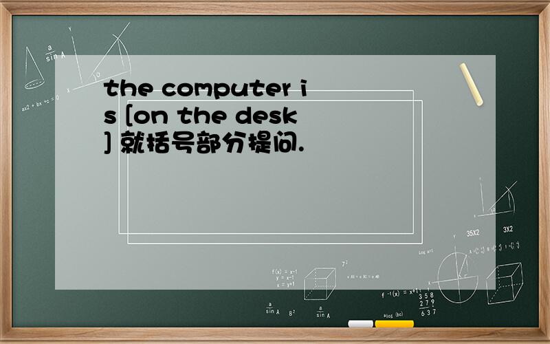 the computer is [on the desk] 就括号部分提问.