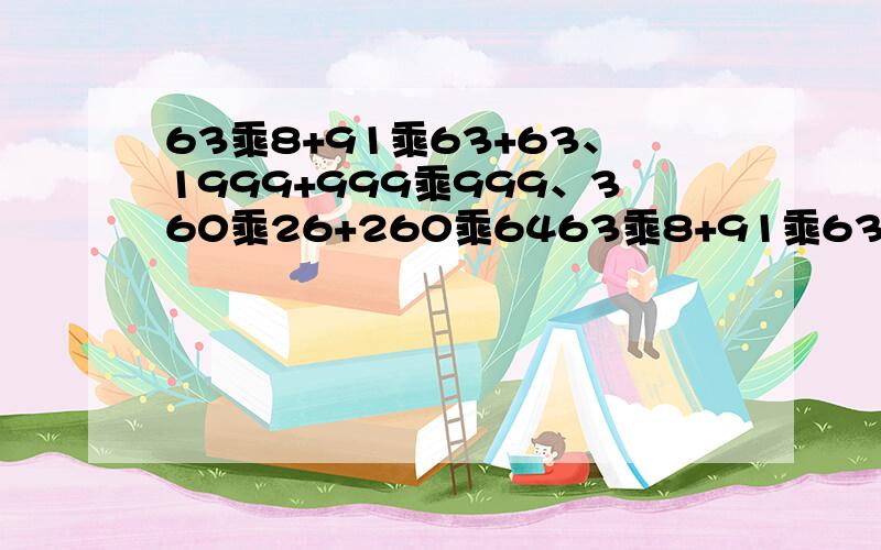 63乘8+91乘63+63、1999+999乘999、360乘26+260乘6463乘8+91乘63+63、1999+999乘999、360乘26+260乘64 的简便计算