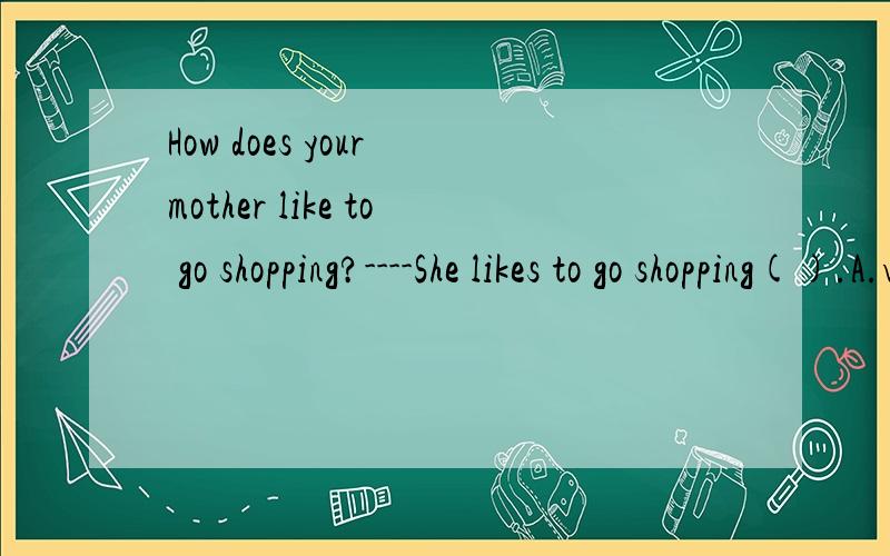 How does your mother like to go shopping?----She likes to go shopping().A.very muchB.a lotC.on SundayD.on foot