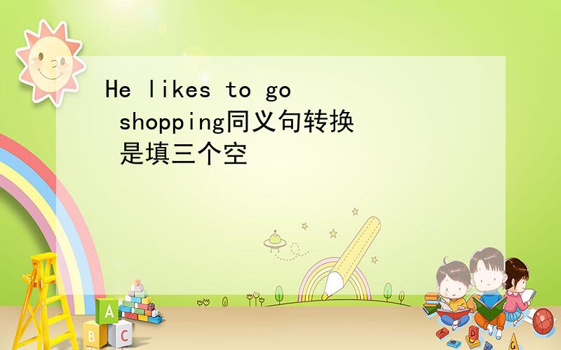 He likes to go shopping同义句转换 是填三个空