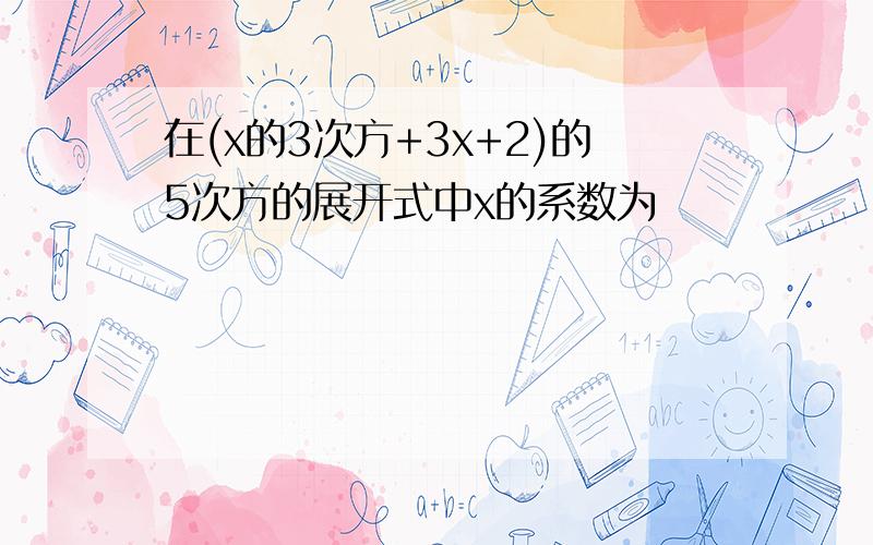 在(x的3次方+3x+2)的5次方的展开式中x的系数为