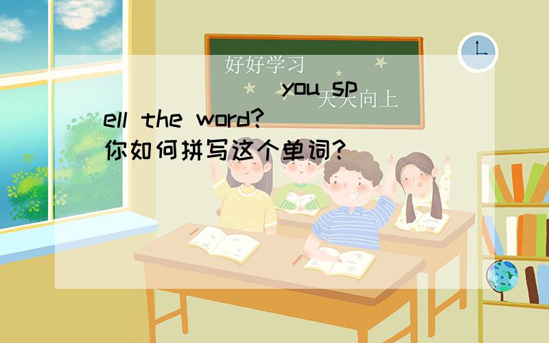 ___ ___ you spell the word?(你如何拼写这个单词?)