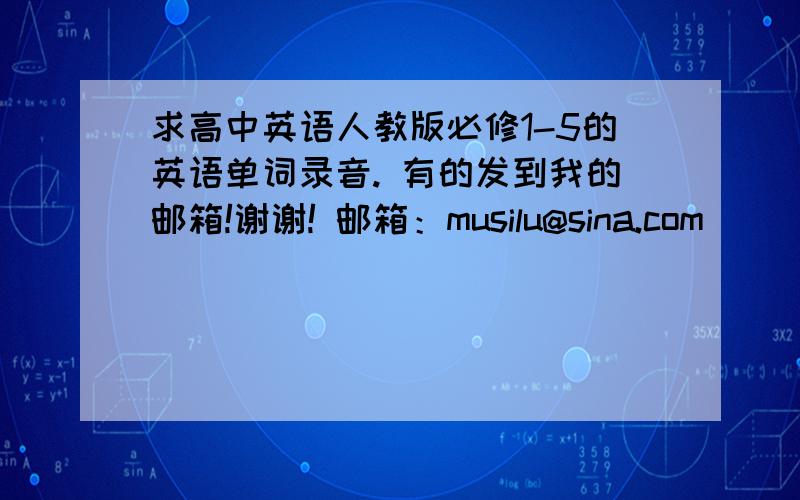 求高中英语人教版必修1-5的英语单词录音. 有的发到我的邮箱!谢谢! 邮箱：musilu@sina.com