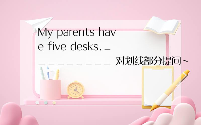My parents have five desks._________ 对划线部分提问~