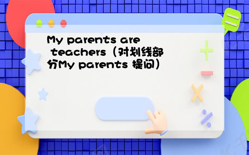 My parents are teachers（对划线部分My parents 提问）