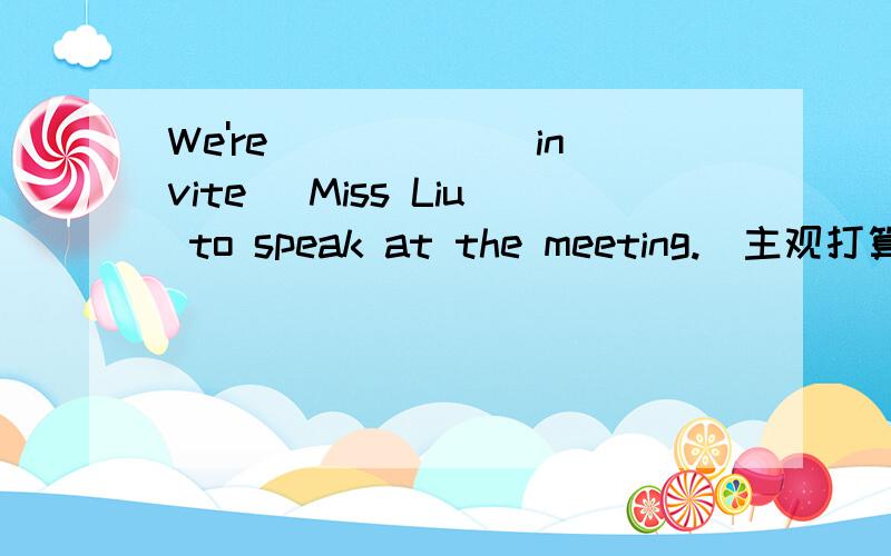 We're _____(invite) Miss Liu to speak at the meeting.(主观打算)