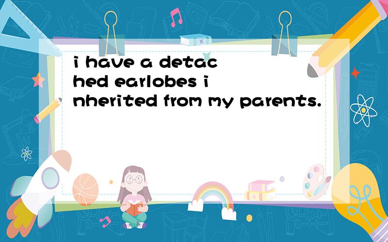 i have a detached earlobes inherited from my parents.