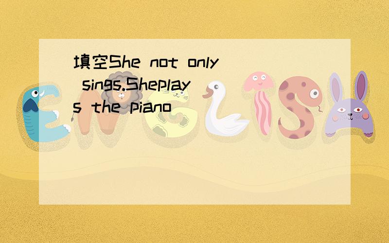 填空She not only sings.Sheplays the piano_________ _______.中文她不但会唱歌,而且会弹钢琴