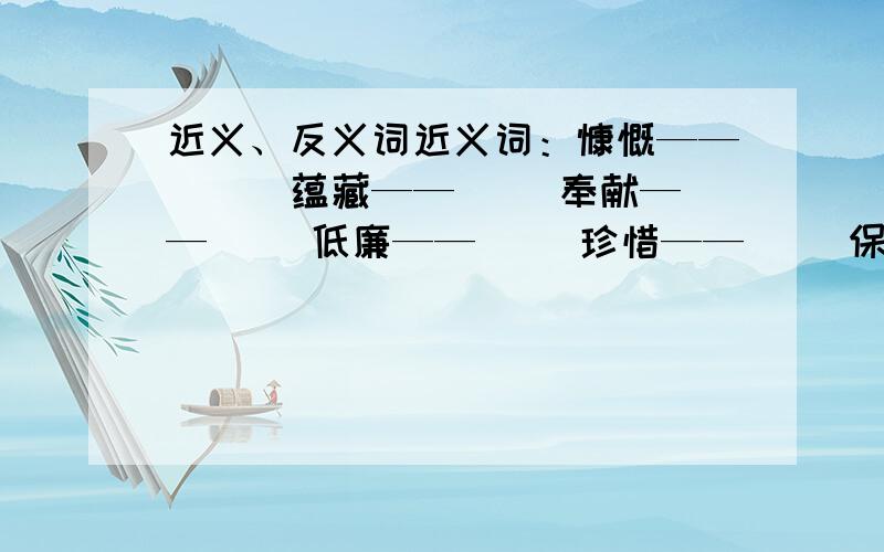 近义、反义词近义词：慷慨——( ) 蕴藏——（ ）奉献——（ ）低廉——（ ）珍惜——( ）保护——（ ）反义词：慷慨——( ) 蕴藏——（ ）奉献——（ ）低廉——（ ）珍惜——( ）保护—