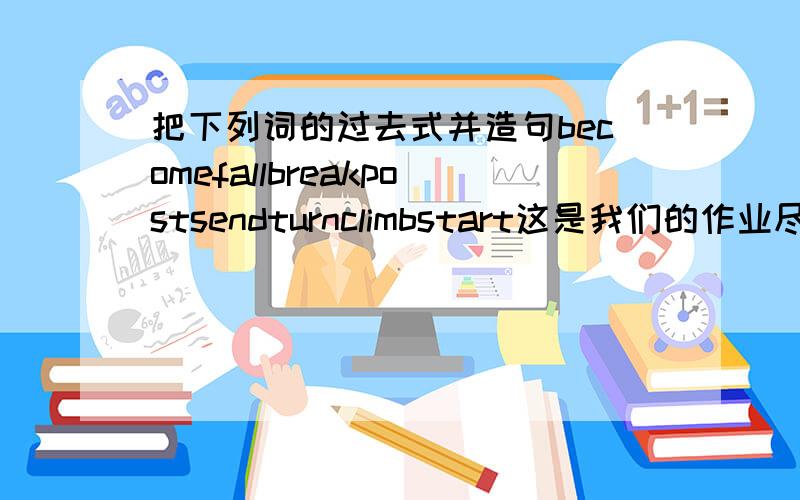 把下列词的过去式并造句becomefallbreakpostsendturnclimbstart这是我们的作业尽量快点