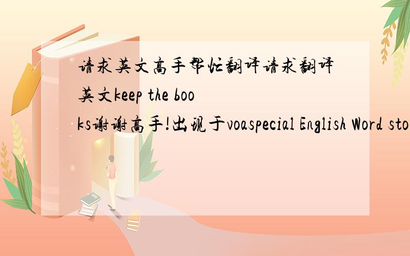 请求英文高手帮忙翻译请求翻译英文keep the books谢谢高手!出现于voaspecial English Word stories原文Recently, Bob turned to crime after losing all his money. In his job, he kept the books for a small business. He supervised the r