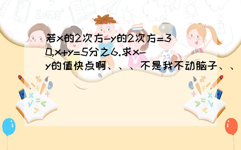 若x的2次方-y的2次方=30,x+y=5分之6.求x-y的值快点啊、、、不是我不动脑子、、、而是在动脑子之后依旧没个眉目各位好心的聪明人士。给我解决了吧