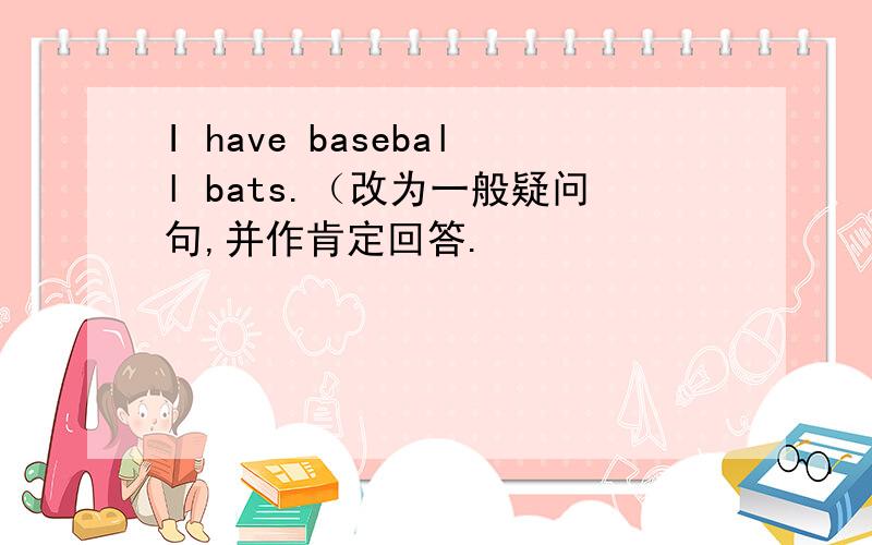 I have baseball bats.（改为一般疑问句,并作肯定回答.