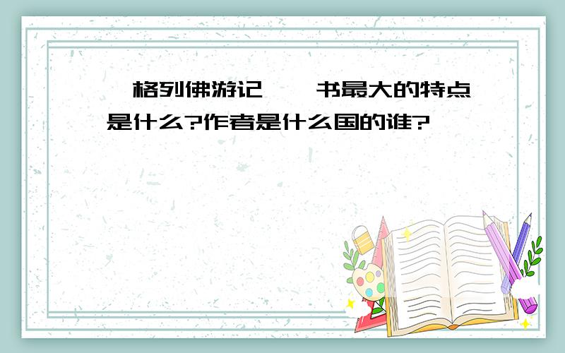 《格列佛游记》一书最大的特点是什么?作者是什么国的谁?