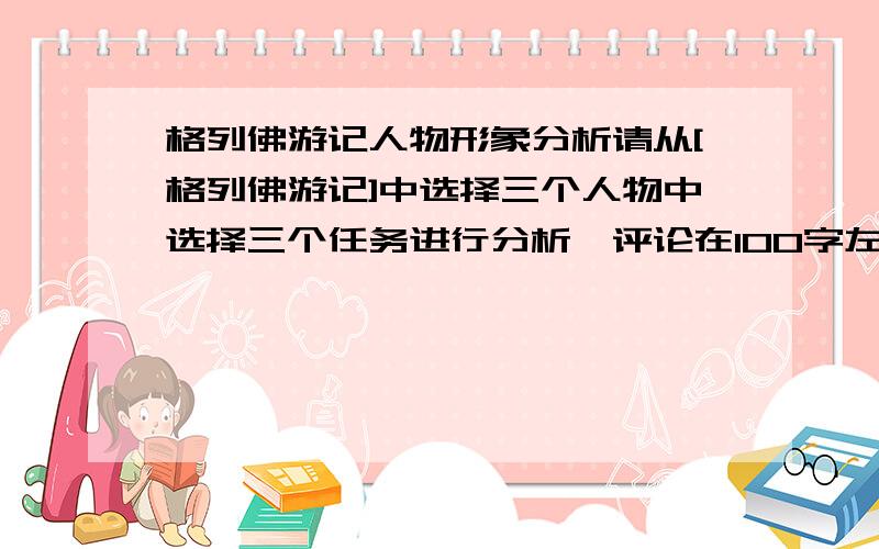 格列佛游记人物形象分析请从[格列佛游记]中选择三个人物中选择三个任务进行分析,评论在100字左右.急,请速度回答.