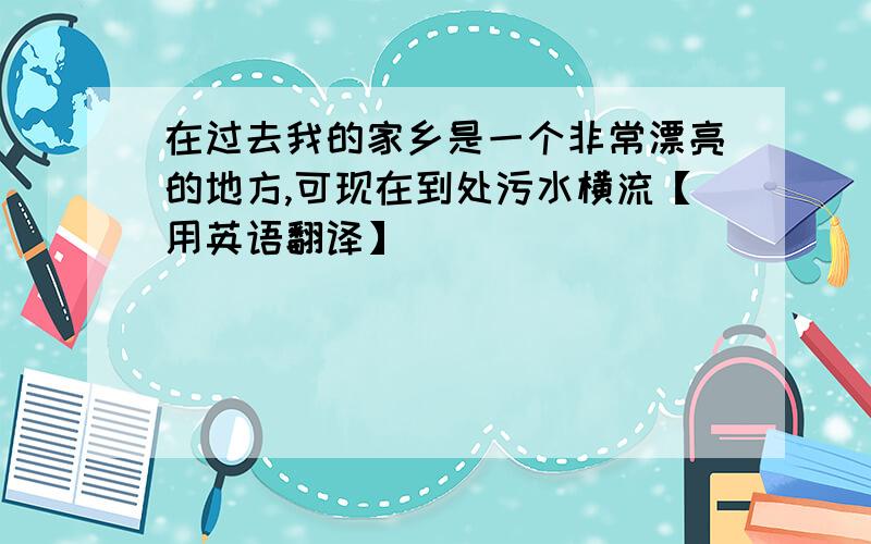 在过去我的家乡是一个非常漂亮的地方,可现在到处污水横流【用英语翻译】