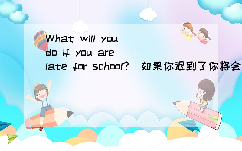 What will you do if you are late for school?（如果你迟到了你将会做什么?）