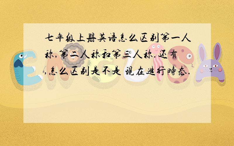 七年级上册英语怎么区别第一人称,第二人称和第三人称.还有,怎么区别是不是 现在进行时态.