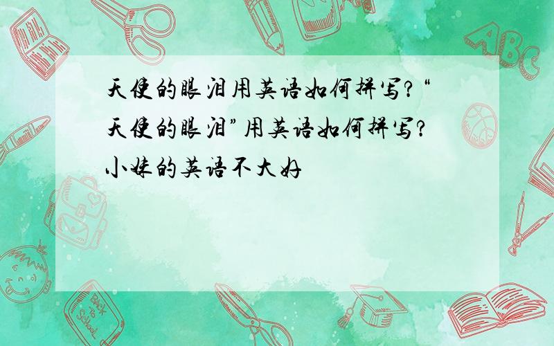 天使的眼泪用英语如何拼写?“天使的眼泪”用英语如何拼写?小妹的英语不大好