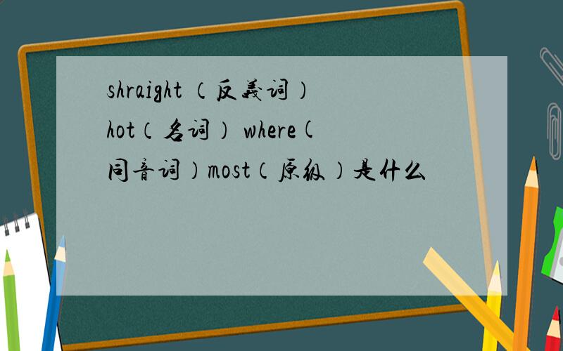 shraight （反义词）hot（名词） where(同音词）most（原级）是什么