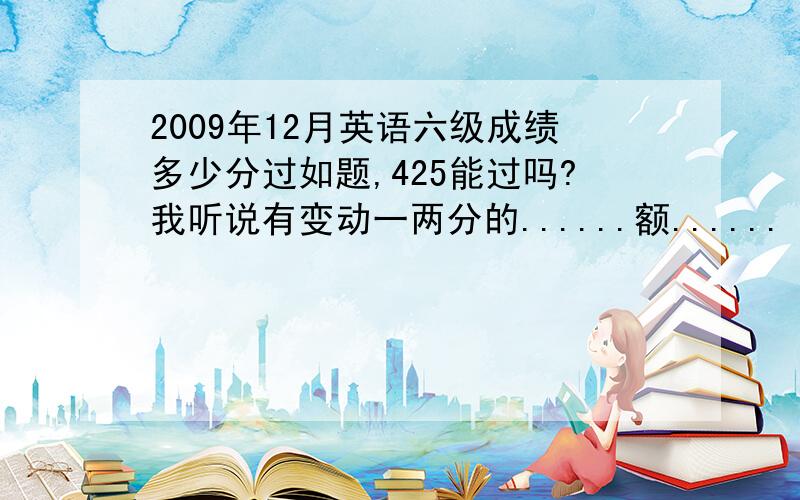 2009年12月英语六级成绩多少分过如题,425能过吗?我听说有变动一两分的......额......