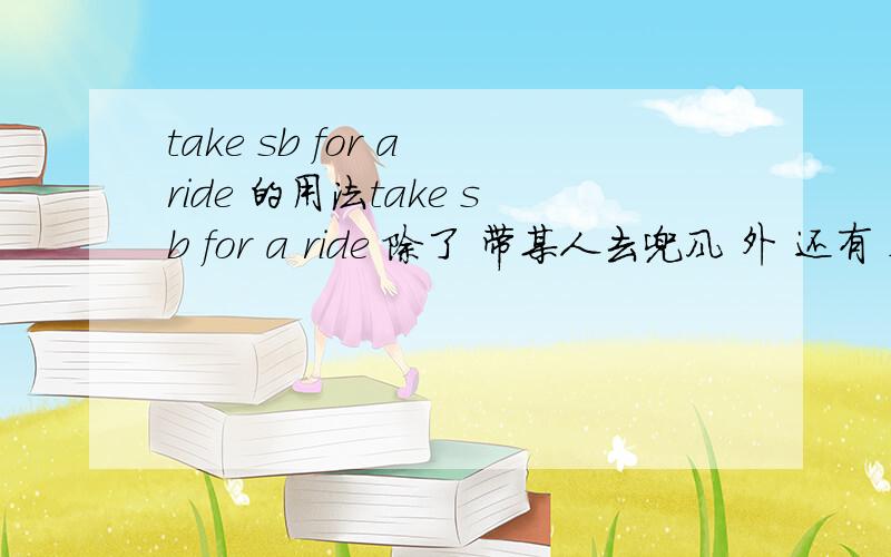 take sb for a ride 的用法take sb for a ride 除了 带某人去兜风 外 还有 欺骗某人 的意思 为何 还有这层意思 是延伸意么