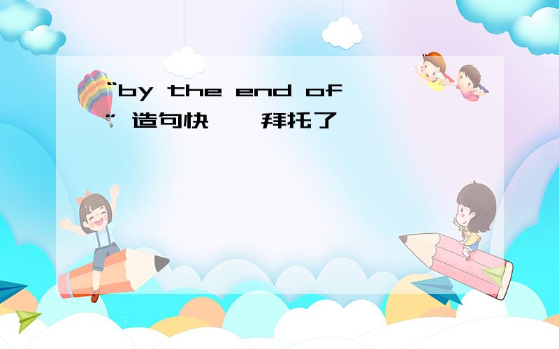 “by the end of” 造句快……拜托了