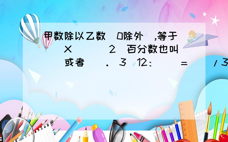 甲数除以乙数（0除外）,等于（）X（） （2）百分数也叫（）或者（）.（3）12：（）＝（）/3甲数除以乙数（0除外）,等于（）X（）（2）百分数也叫（）或者（）.（3）12：（）＝（）/30＝0.6