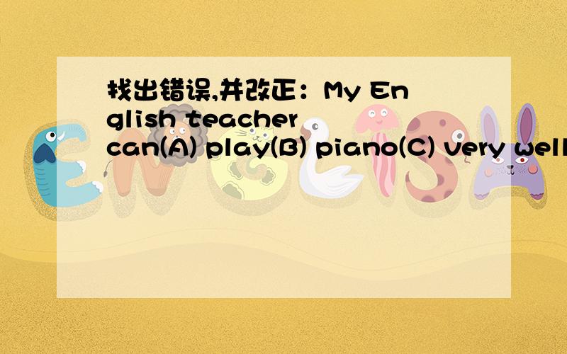 找出错误,并改正：My English teacher can(A) play(B) piano(C) very well.( )_____哪个错了?A、B or