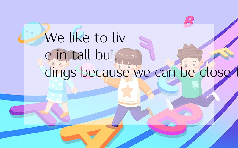 We like to live in tall buildings because we can be close to our fridens.Our new house is__(close)tWe like to live in tall buildings because we can be closeOur new house is__(close)to my school.1、第二句以适当形式填空2、为什么第一句