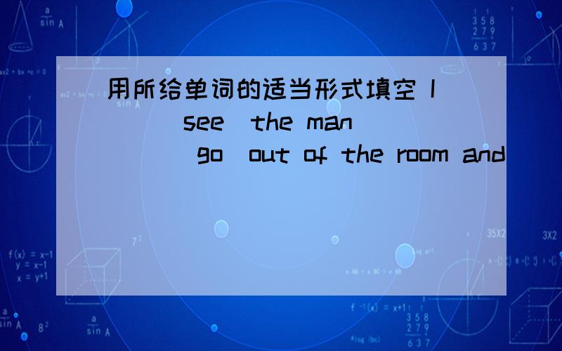 用所给单词的适当形式填空 I__(see)the man __(go)out of the room and __(get)on a bus yesterday.