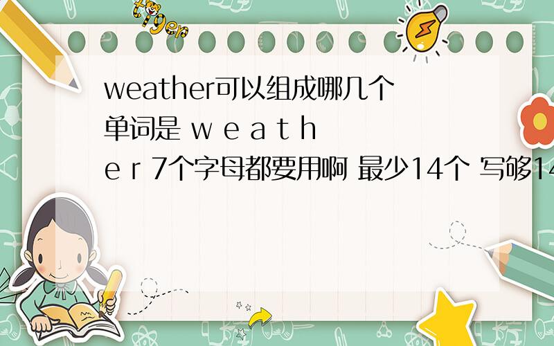 weather可以组成哪几个单词是 w e a t h e r 7个字母都要用啊 最少14个 写够14个 给高分啊7个字母都要用啊