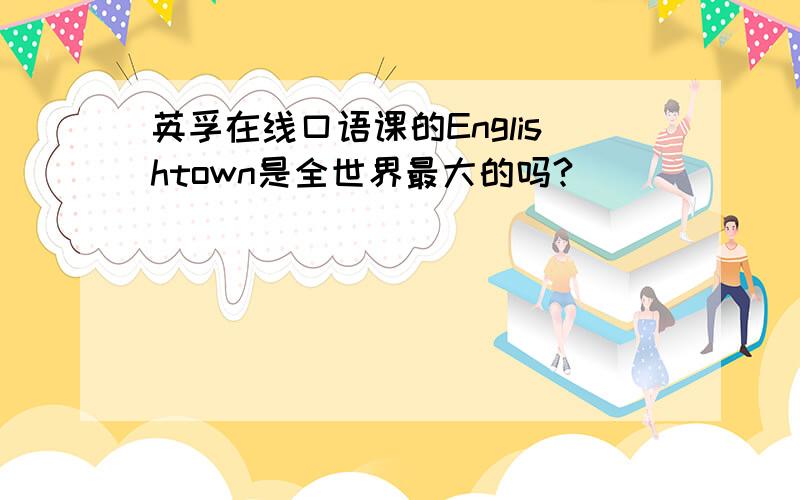 英孚在线口语课的Englishtown是全世界最大的吗?