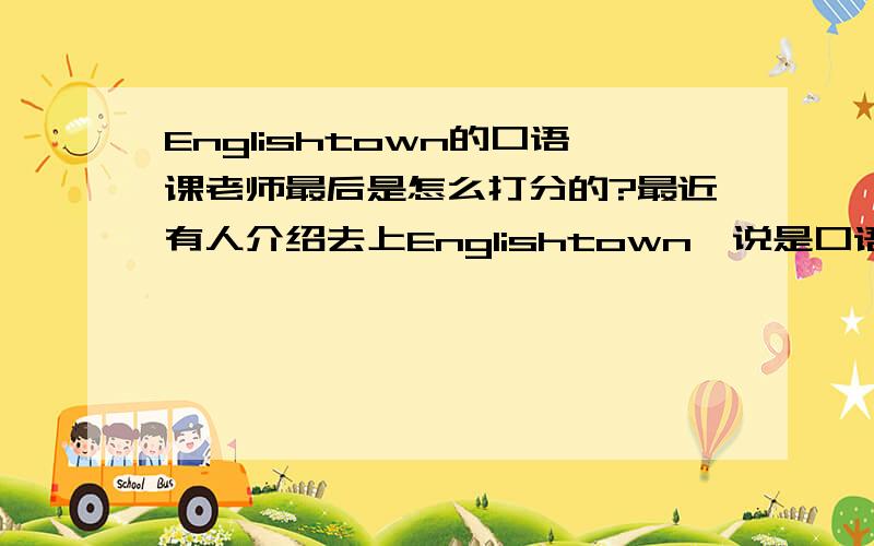 Englishtown的口语课老师最后是怎么打分的?最近有人介绍去上Englishtown,说是口语课不错,想知道这课上完以后老师最后是评怎么打分?评些什么呢?