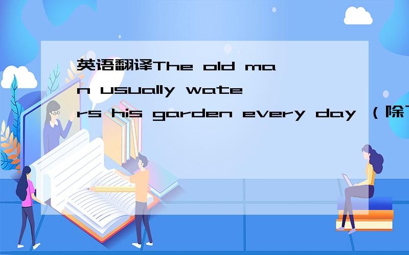 英语翻译The old man usually waters his garden every day （除了雨天） 这题的填空