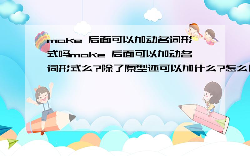 make 后面可以加动名词形式吗make 后面可以加动名词形式么?除了原型还可以加什么?怎么用?